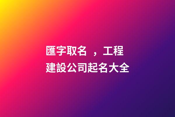 匯字取名，工程建設公司起名大全-第1張-公司起名-玄機派